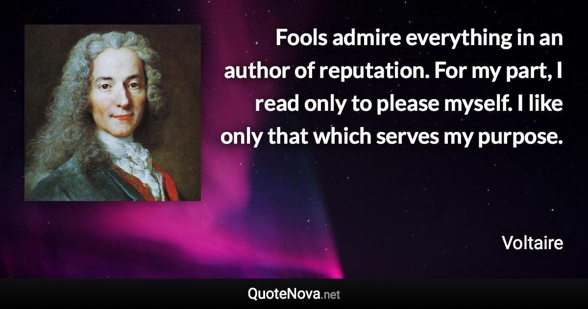 Fools admire everything in an author of reputation. For my part, I read only to please myself. I like only that which serves my purpose. - Voltaire quote