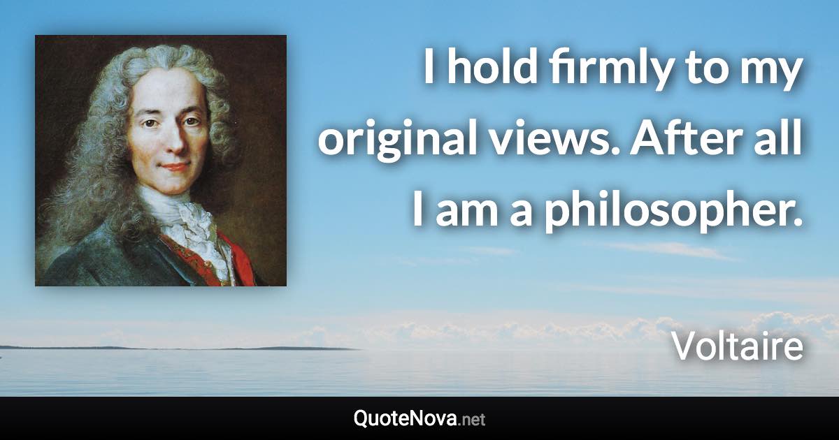 I hold firmly to my original views. After all I am a philosopher. - Voltaire quote