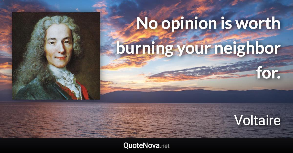 No opinion is worth burning your neighbor for. - Voltaire quote