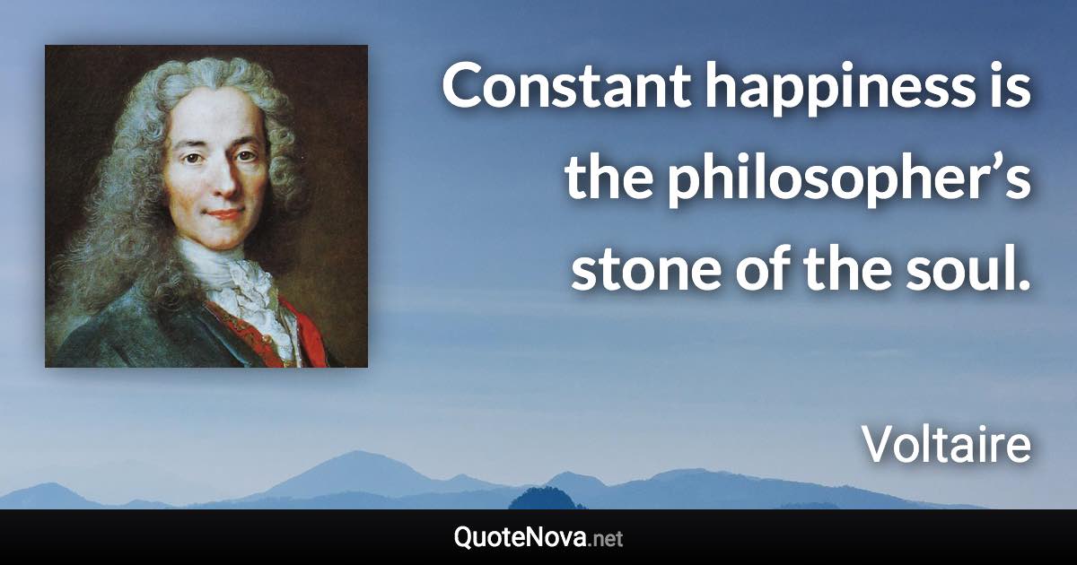 Constant happiness is the philosopher’s stone of the soul. - Voltaire quote