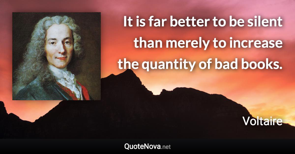 It is far better to be silent than merely to increase the quantity of bad books. - Voltaire quote