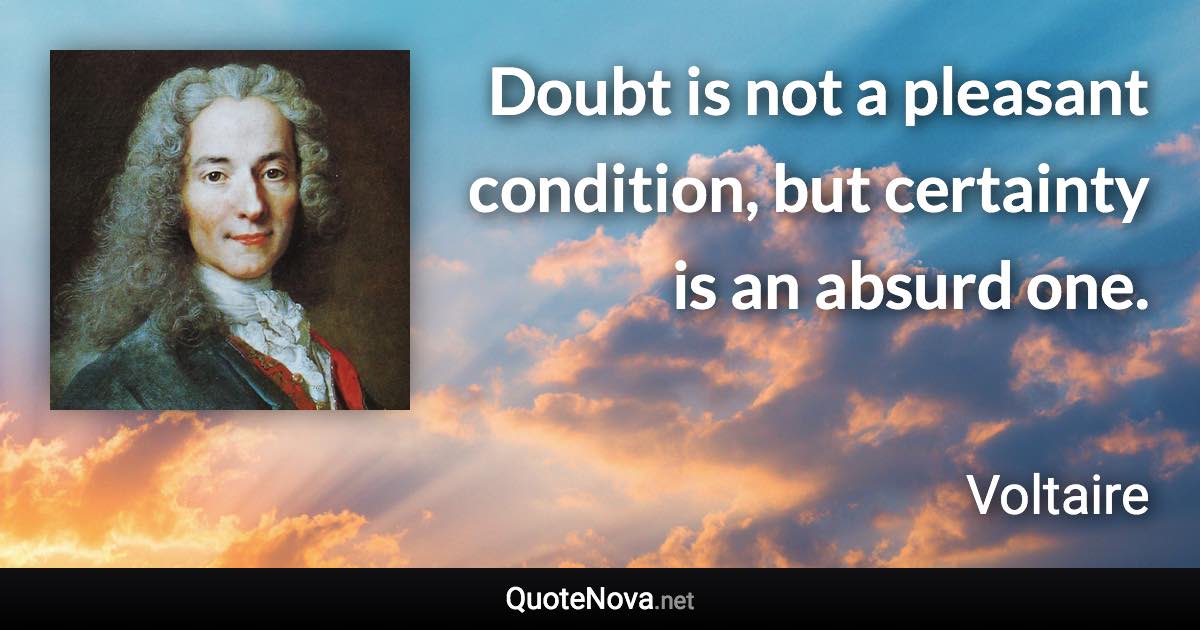 Doubt is not a pleasant condition, but certainty is an absurd one. - Voltaire quote