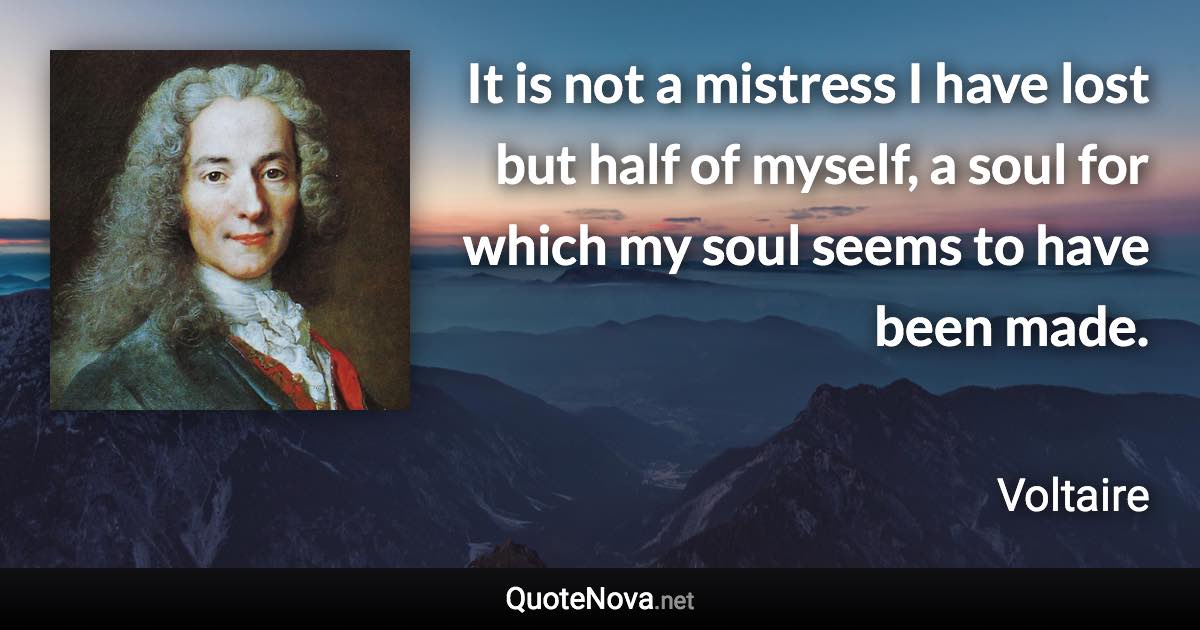 It is not a mistress I have lost but half of myself, a soul for which my soul seems to have been made. - Voltaire quote