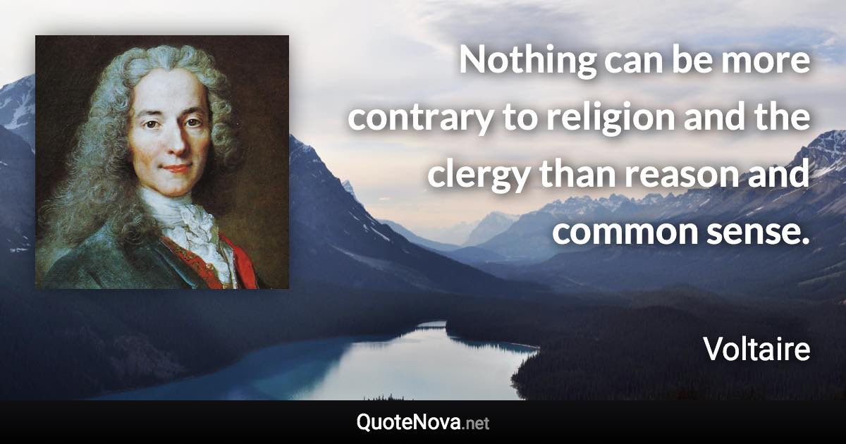 Nothing can be more contrary to religion and the clergy than reason and common sense. - Voltaire quote