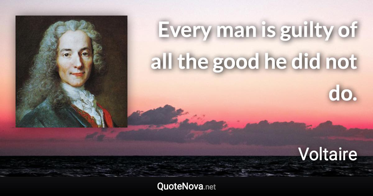 Every man is guilty of all the good he did not do. - Voltaire quote