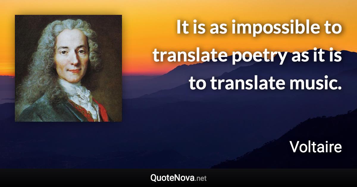 It is as impossible to translate poetry as it is to translate music. - Voltaire quote