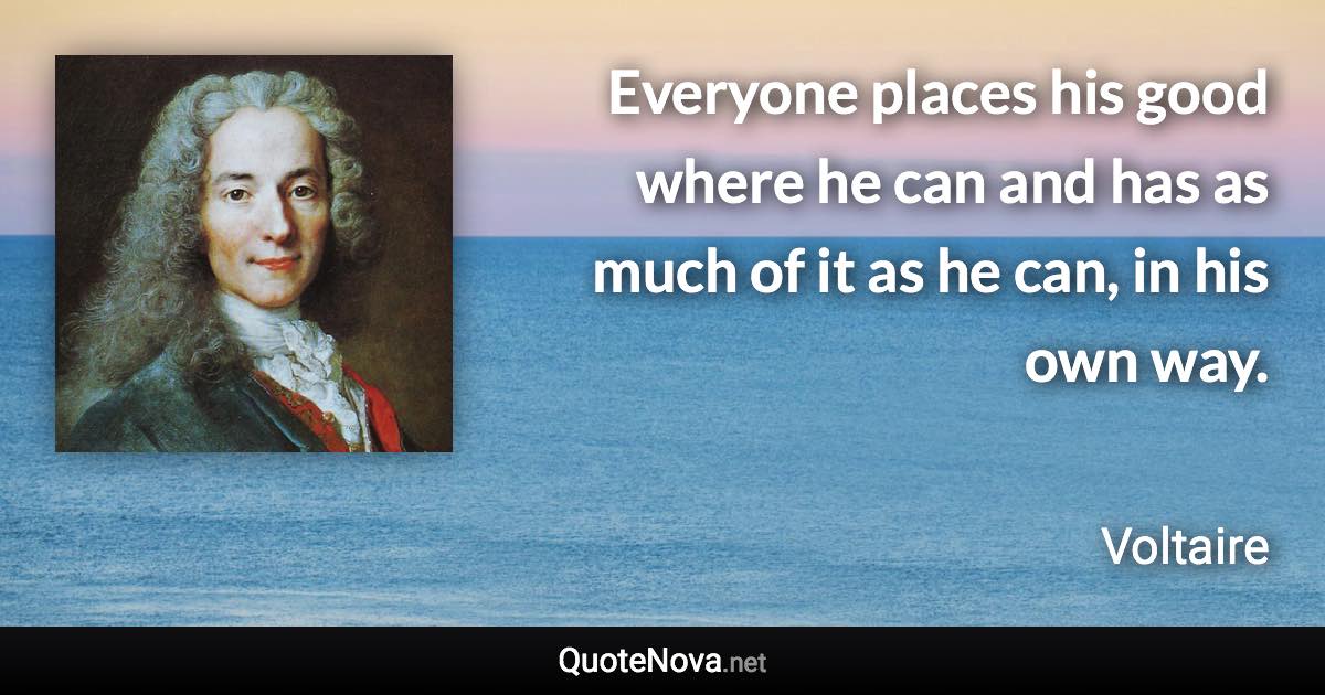 Everyone places his good where he can and has as much of it as he can, in his own way. - Voltaire quote