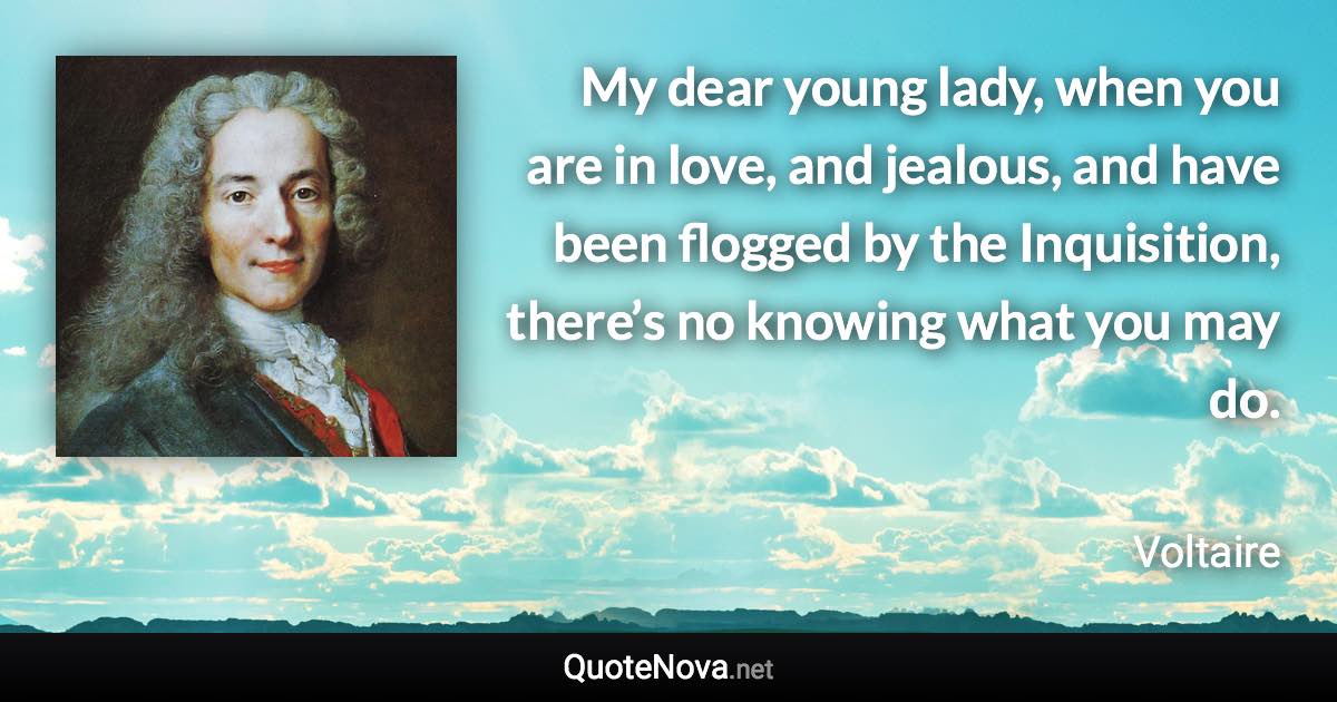 My dear young lady, when you are in love, and jealous, and have been flogged by the Inquisition, there’s no knowing what you may do. - Voltaire quote