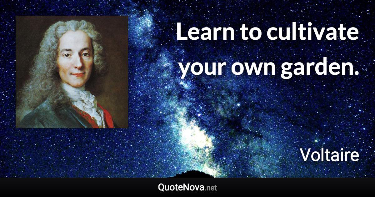 Learn to cultivate your own garden. - Voltaire quote