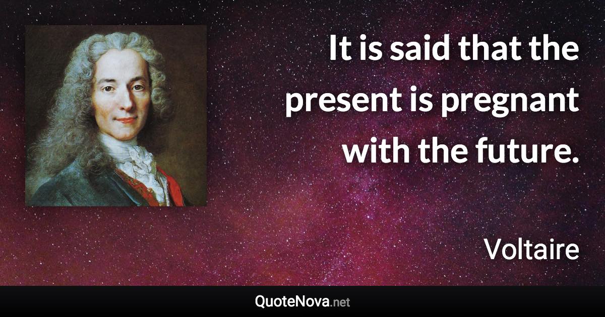 It is said that the present is pregnant with the future. - Voltaire quote