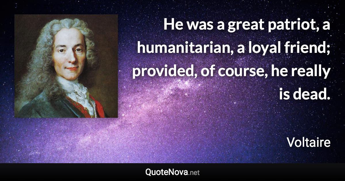 He was a great patriot, a humanitarian, a loyal friend; provided, of course, he really is dead. - Voltaire quote