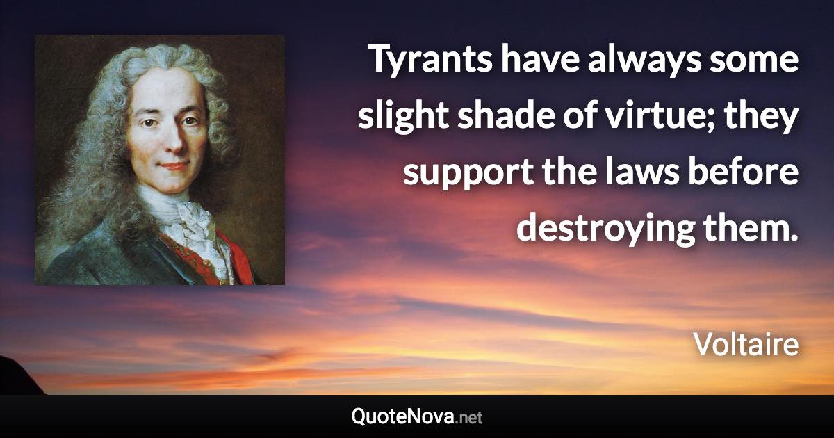 Tyrants have always some slight shade of virtue; they support the laws before destroying them. - Voltaire quote