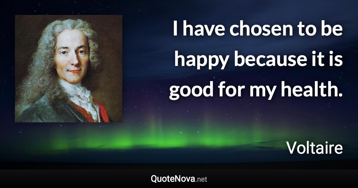 I have chosen to be happy because it is good for my health. - Voltaire quote