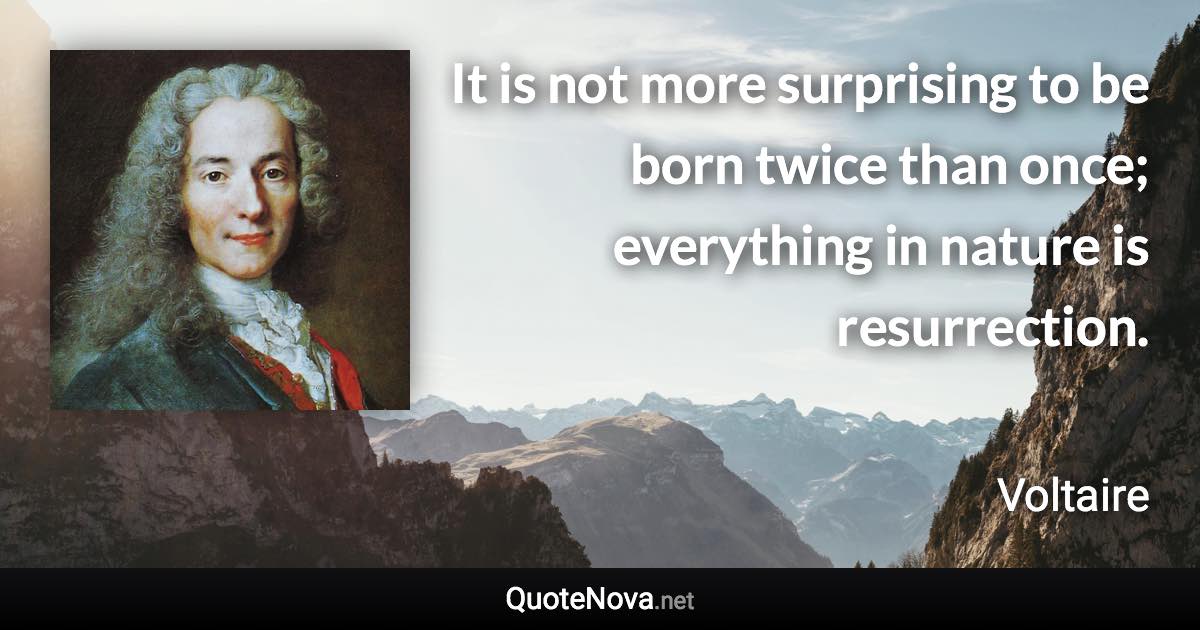 It is not more surprising to be born twice than once; everything in nature is resurrection. - Voltaire quote