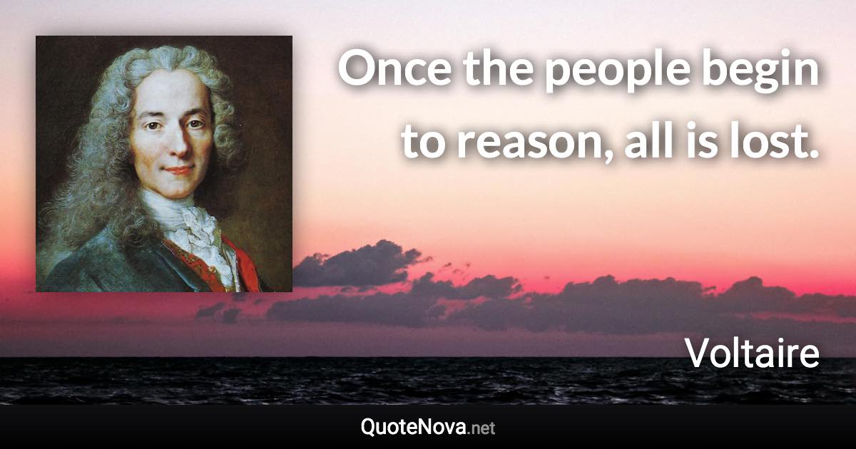 Once the people begin to reason, all is lost. - Voltaire quote