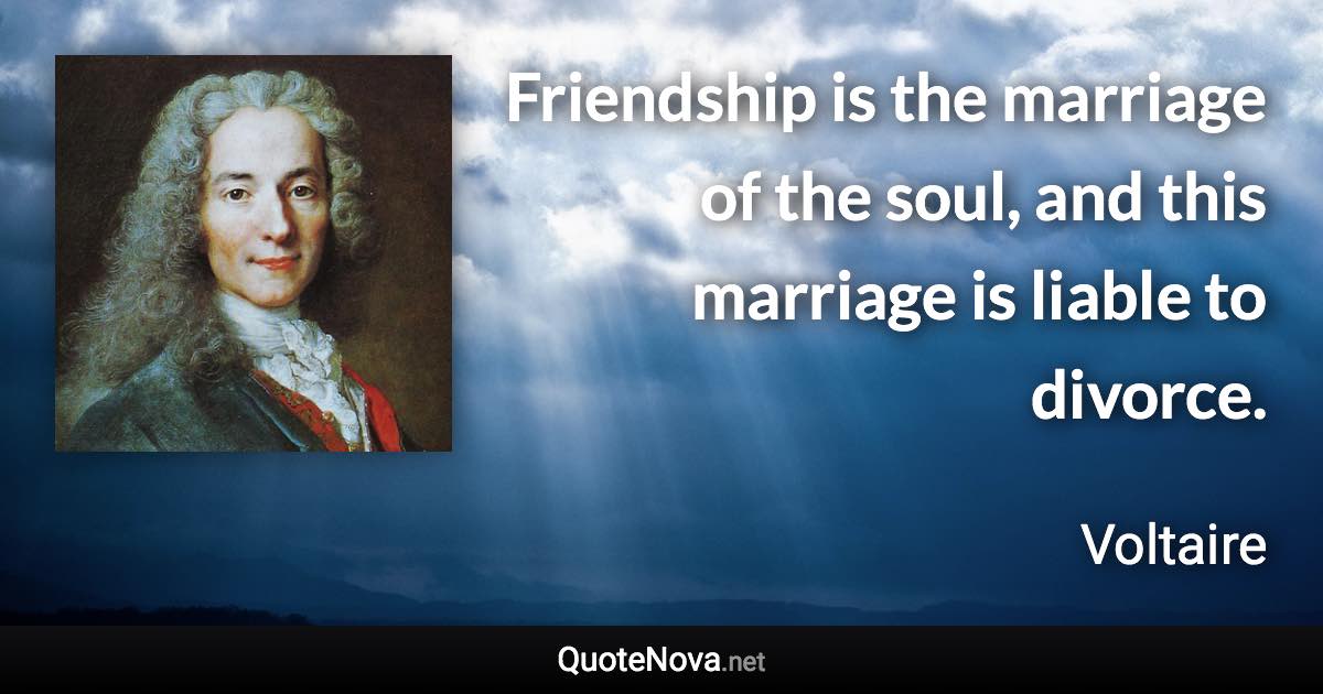 Friendship is the marriage of the soul, and this marriage is liable to divorce. - Voltaire quote