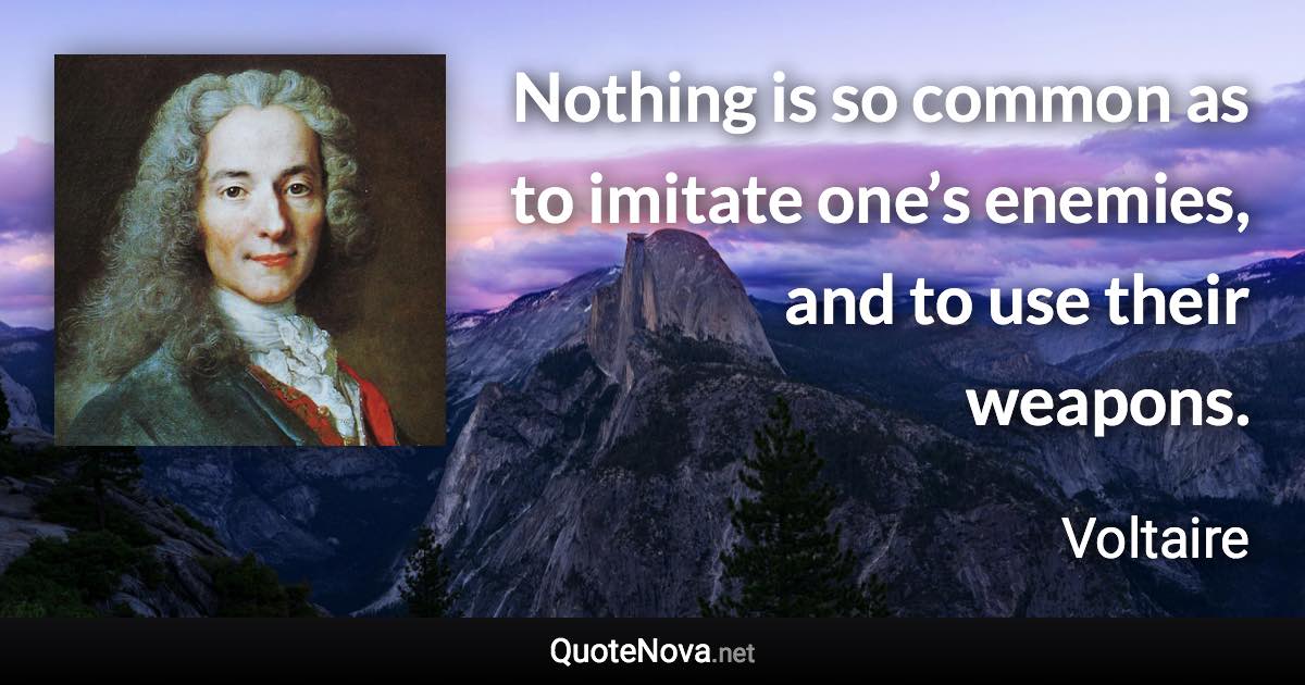 Nothing is so common as to imitate one’s enemies, and to use their weapons. - Voltaire quote