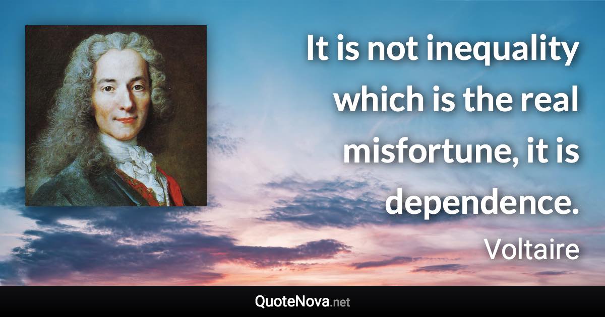 It is not inequality which is the real misfortune, it is dependence. - Voltaire quote