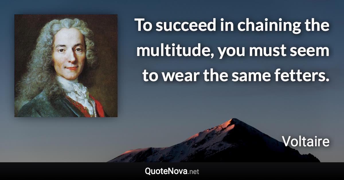 To succeed in chaining the multitude, you must seem to wear the same fetters. - Voltaire quote