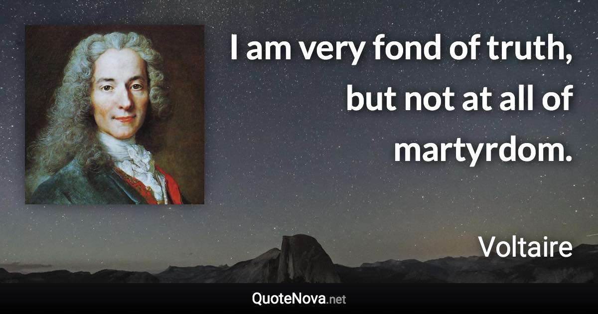 I am very fond of truth, but not at all of martyrdom. - Voltaire quote