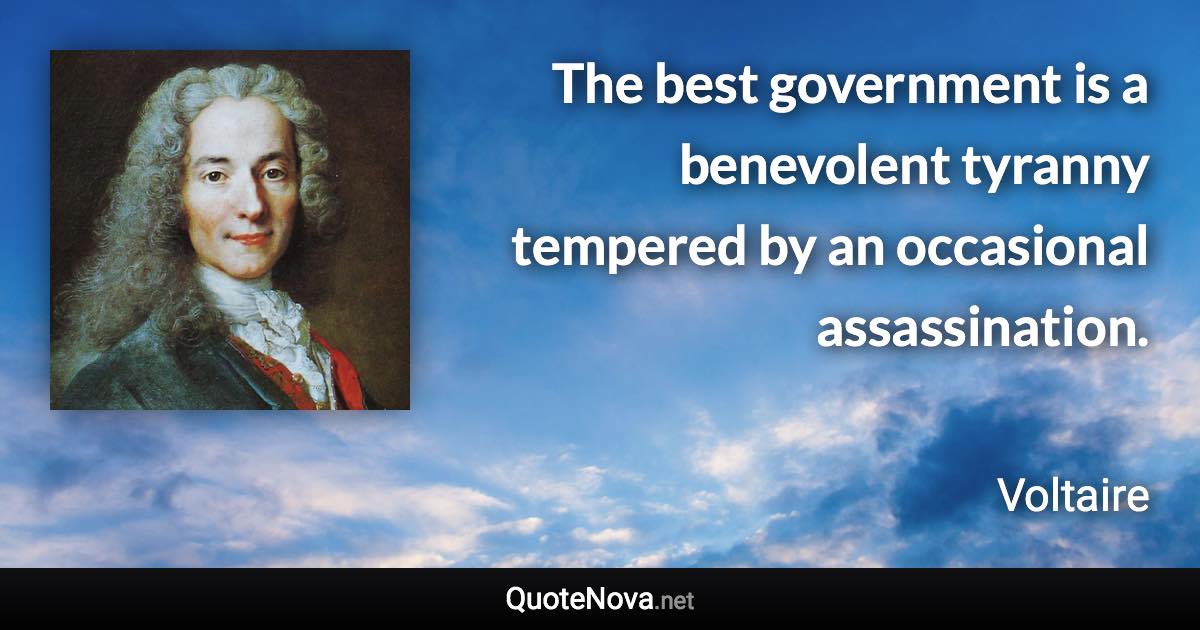 The best government is a benevolent tyranny tempered by an occasional assassination. - Voltaire quote