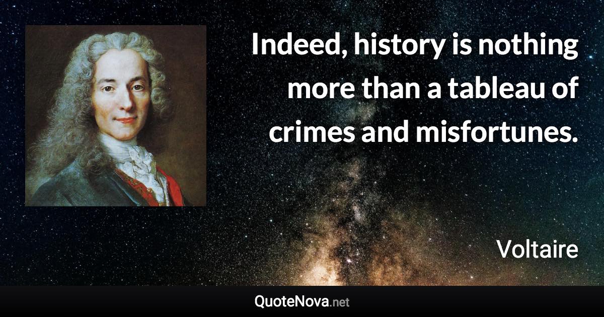 Indeed, history is nothing more than a tableau of crimes and misfortunes. - Voltaire quote