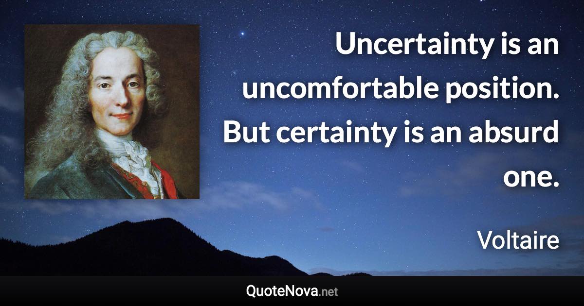 Uncertainty is an uncomfortable position. But certainty is an absurd one. - Voltaire quote