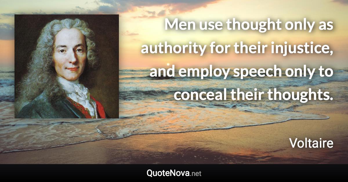 Men use thought only as authority for their injustice, and employ speech only to conceal their thoughts. - Voltaire quote