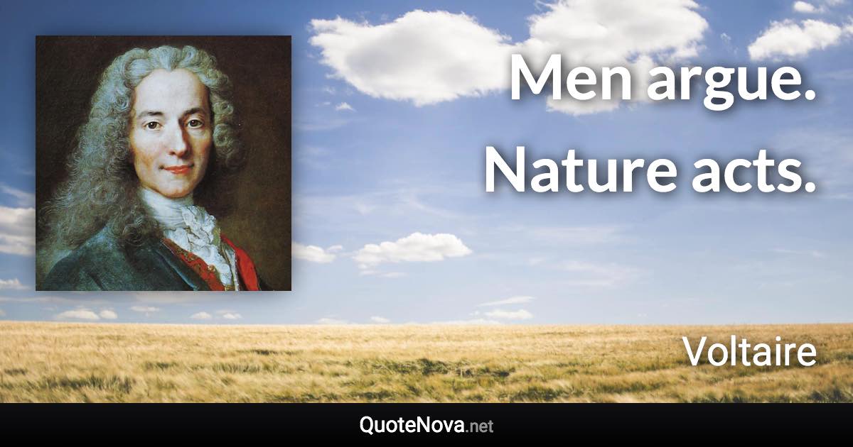 Men argue. Nature acts. - Voltaire quote