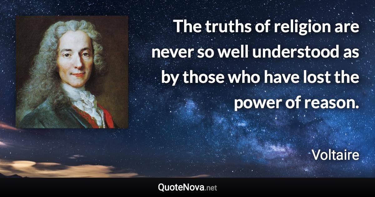 The truths of religion are never so well understood as by those who have lost the power of reason. - Voltaire quote