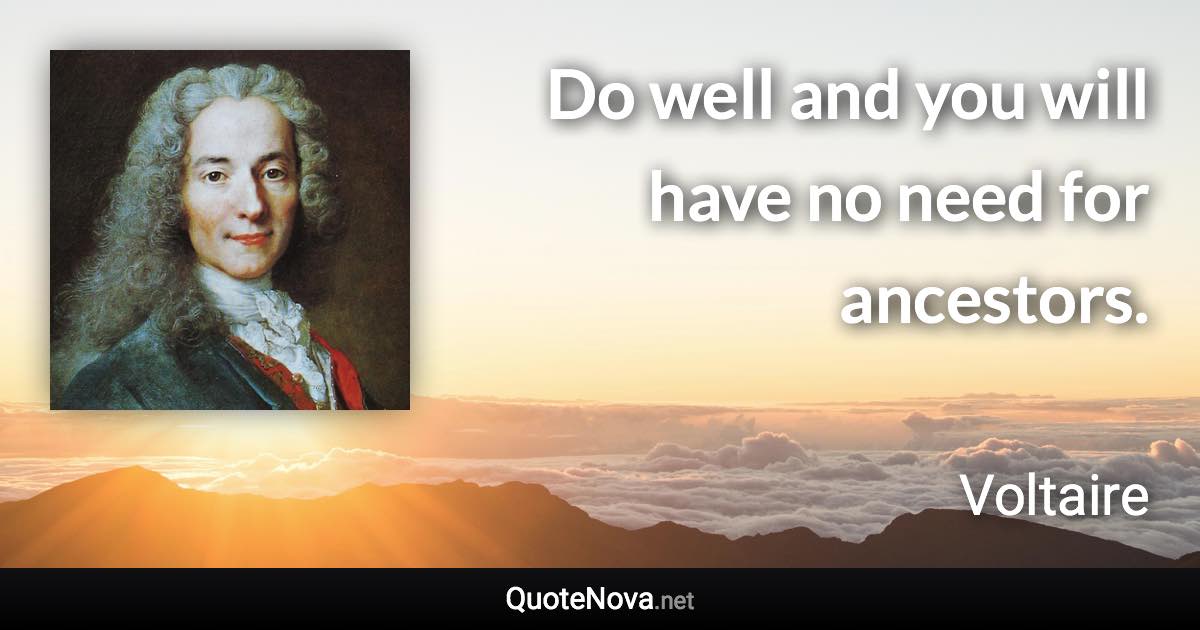 Do well and you will have no need for ancestors. - Voltaire quote