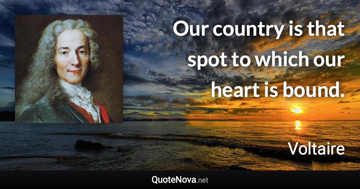 Our country is that spot to which our heart is bound. - Voltaire quote