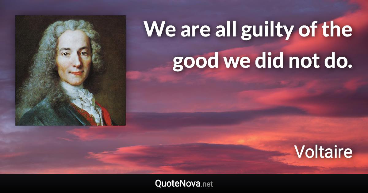 We are all guilty of the good we did not do. - Voltaire quote