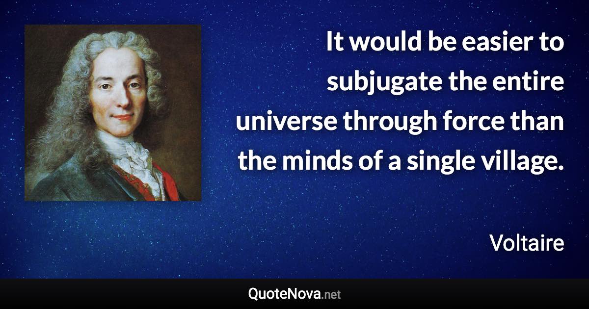 It would be easier to subjugate the entire universe through force than the minds of a single village. - Voltaire quote