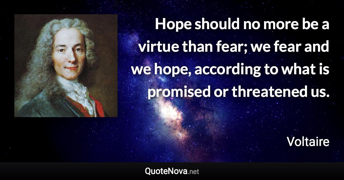 Hope should no more be a virtue than fear; we fear and we hope, according to what is promised or threatened us. - Voltaire quote