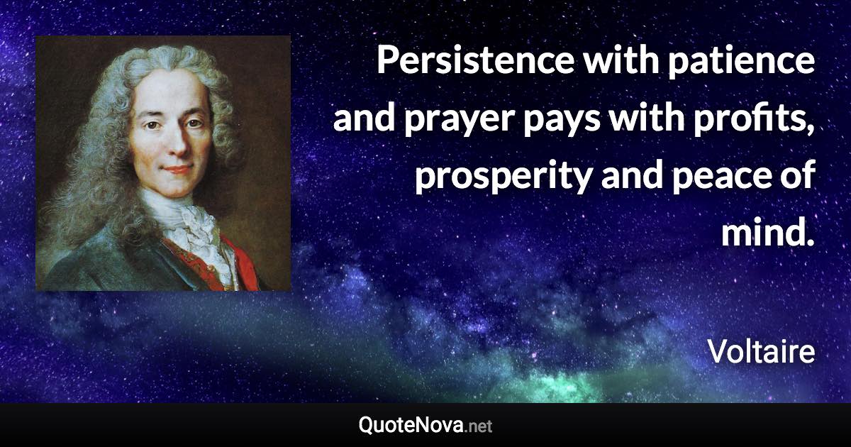 Persistence with patience and prayer pays with profits, prosperity and peace of mind. - Voltaire quote