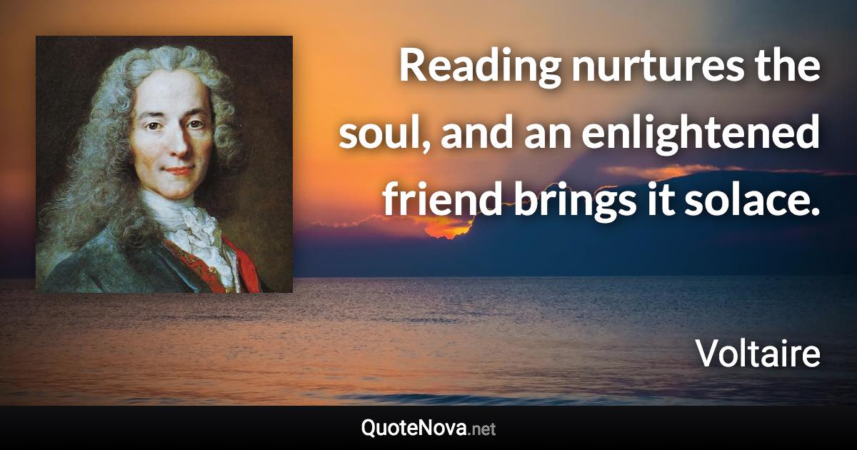 Reading nurtures the soul, and an enlightened friend brings it solace. - Voltaire quote