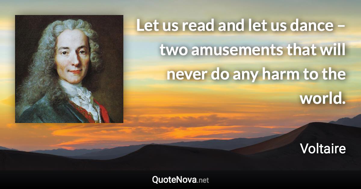 Let us read and let us dance – two amusements that will never do any harm to the world. - Voltaire quote