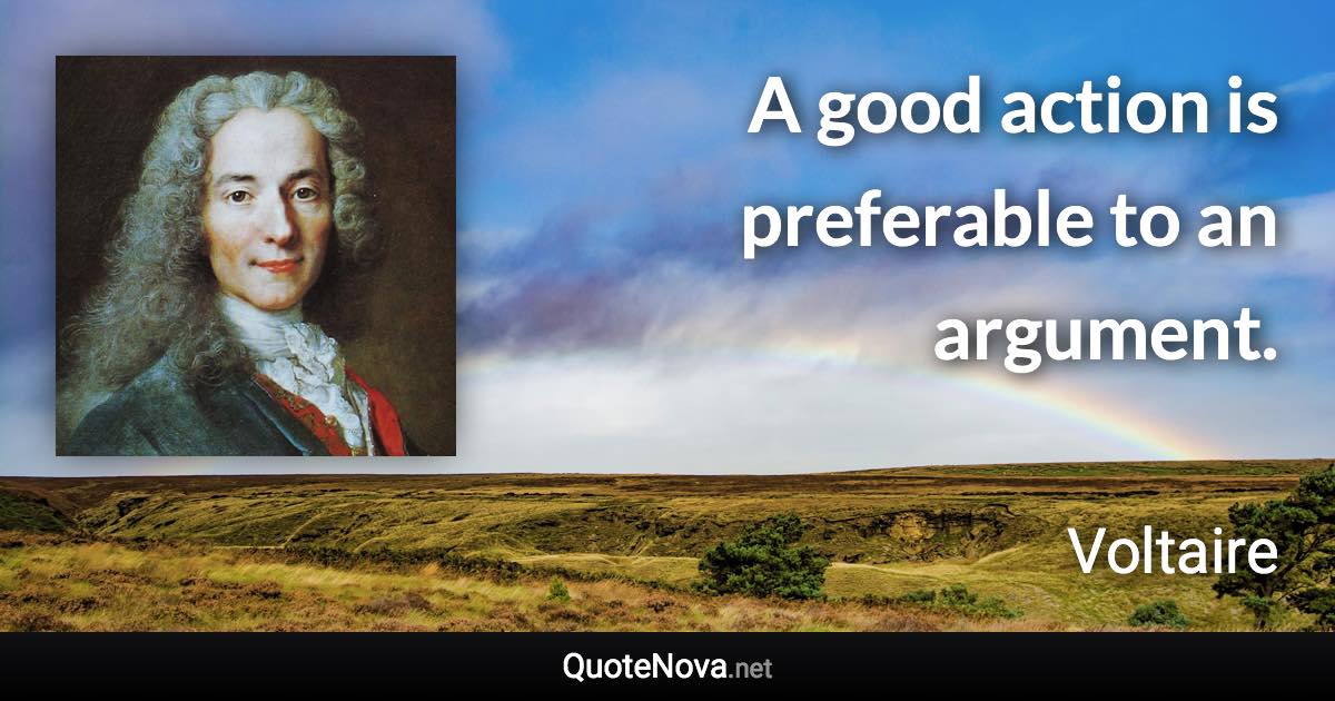 A good action is preferable to an argument. - Voltaire quote