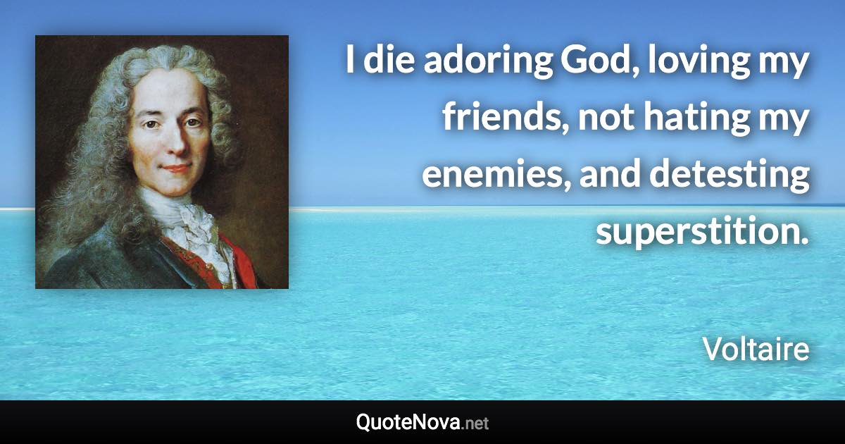 I die adoring God, loving my friends, not hating my enemies, and detesting superstition. - Voltaire quote