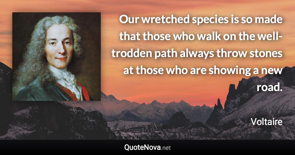 Our wretched species is so made that those who walk on the well-trodden path always throw stones at those who are showing a new road. - Voltaire quote