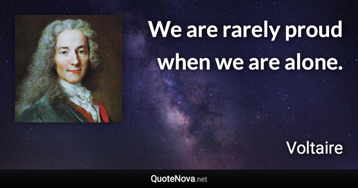 We are rarely proud when we are alone. - Voltaire quote