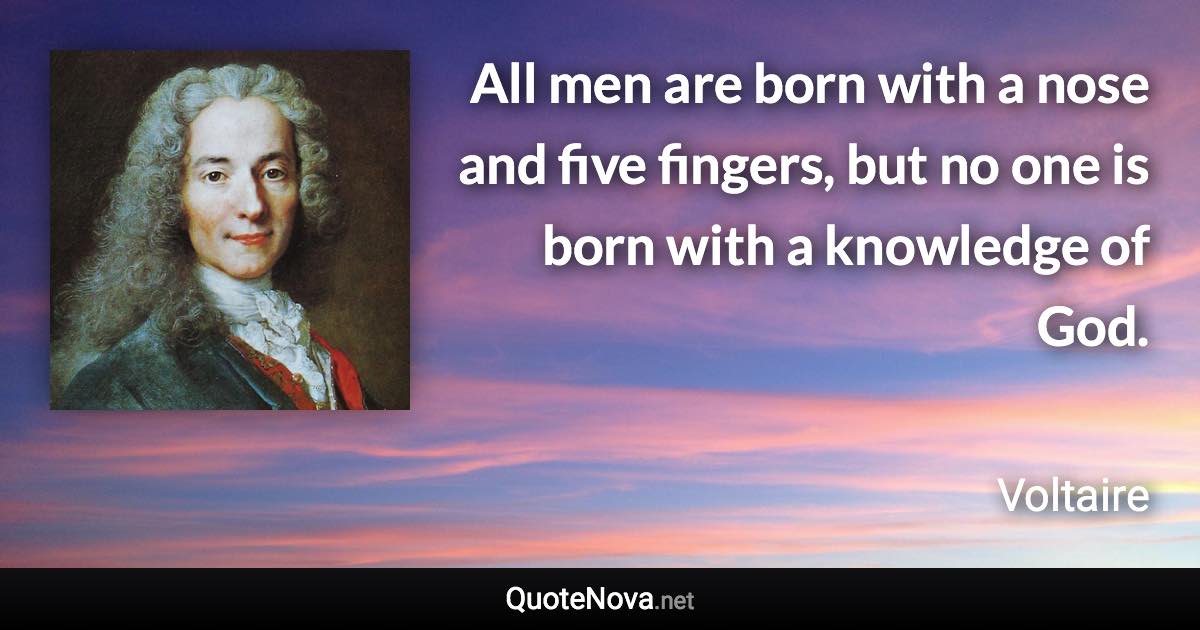 All men are born with a nose and five fingers, but no one is born with a knowledge of God. - Voltaire quote