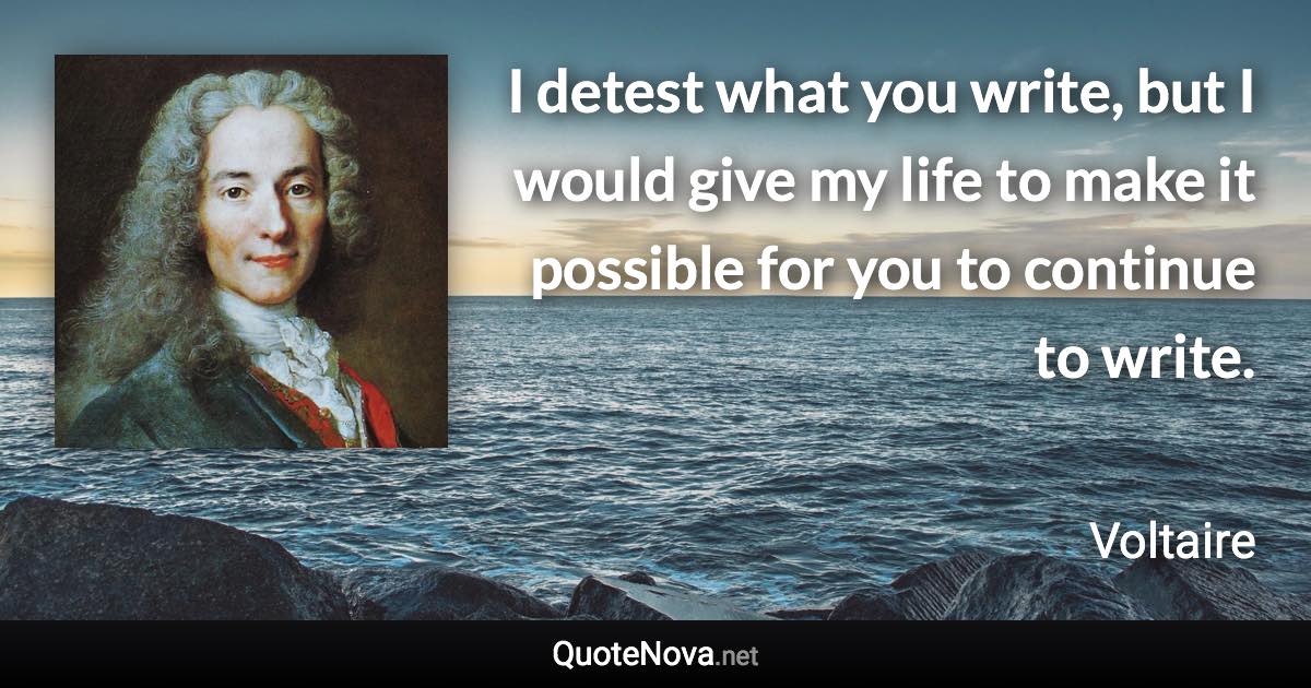 I detest what you write, but I would give my life to make it possible for you to continue to write. - Voltaire quote