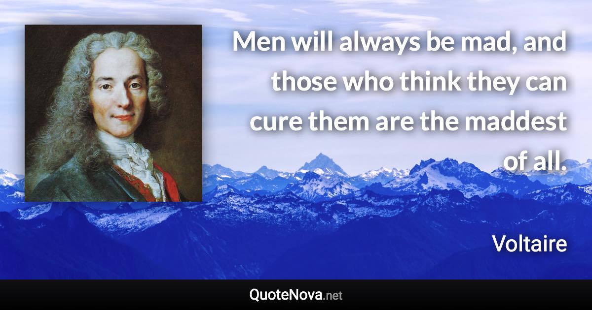 Men will always be mad, and those who think they can cure them are the maddest of all. - Voltaire quote