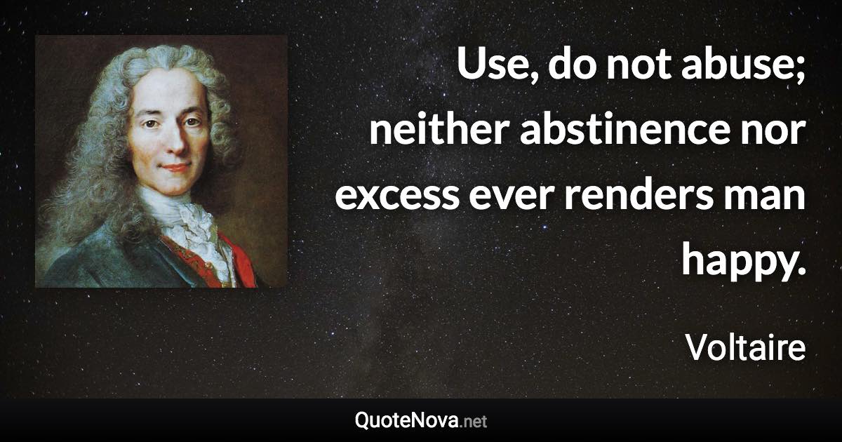 Use, do not abuse; neither abstinence nor excess ever renders man happy. - Voltaire quote