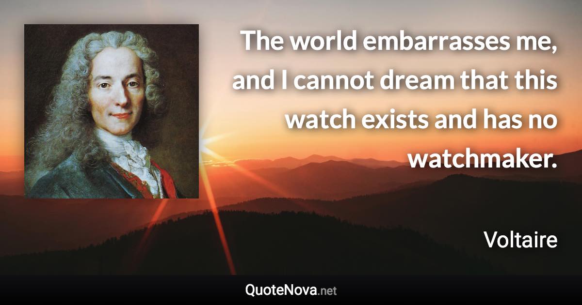 The world embarrasses me, and I cannot dream that this watch exists and has no watchmaker. - Voltaire quote