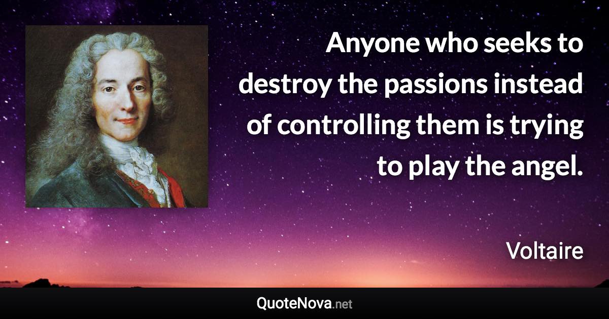 Anyone who seeks to destroy the passions instead of controlling them is trying to play the angel. - Voltaire quote