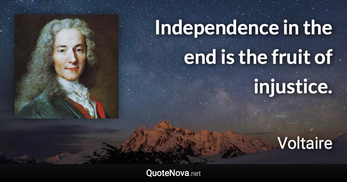 Independence in the end is the fruit of injustice. - Voltaire quote