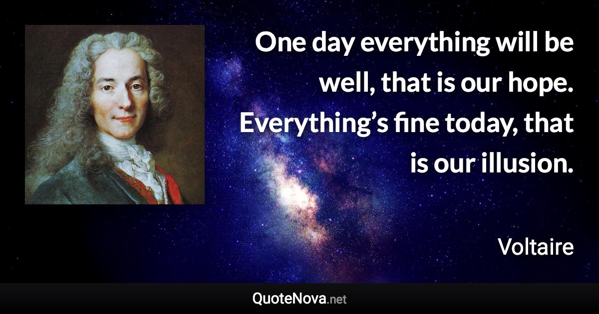 One day everything will be well, that is our hope. Everything’s fine today, that is our illusion. - Voltaire quote